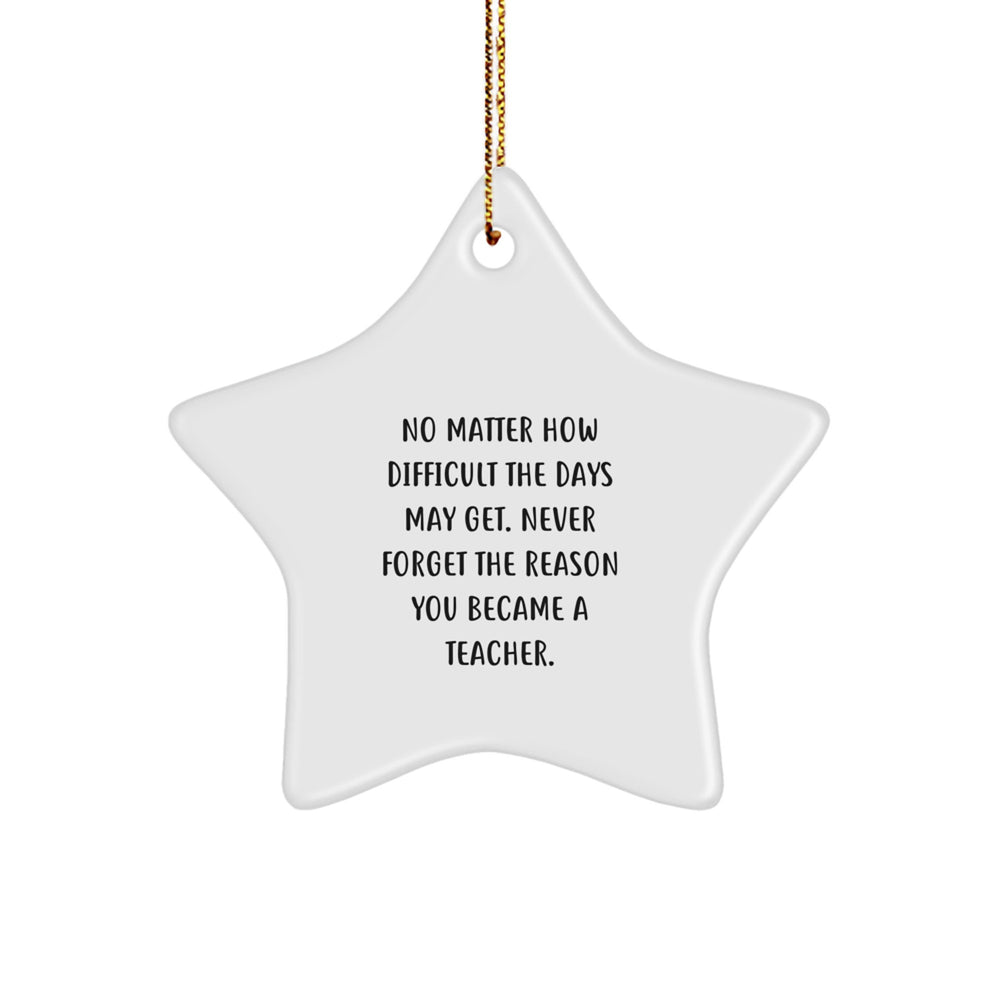 Inspirational Teacher Gifts from Friends - No Matter How Difficult The Days May Get. Never Forget The Reason You Became A Teacher. Star Ornament for Christmas - Image 1