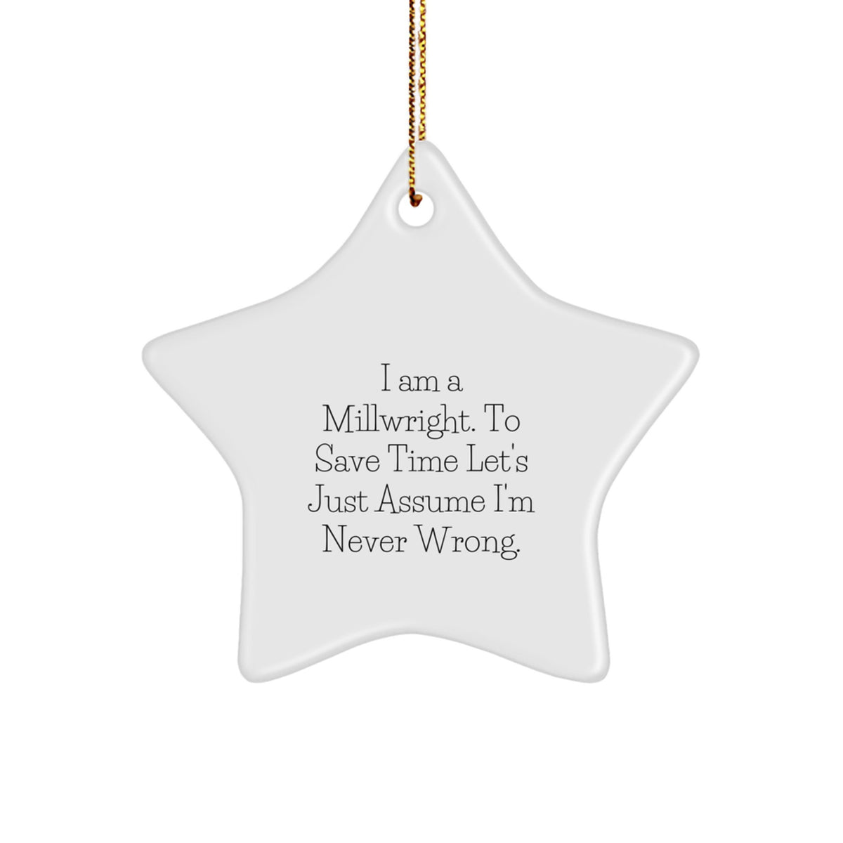 Funny Gifts from Friends to Millwrights - Star Ornament for Christmas Unique Gifts - I Am A Millwright. To Save Time Let's Just Assume I'm Never Wrong. - Image 1