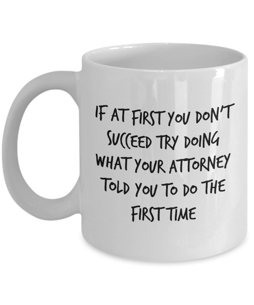 Funny Attorney Coffee Mug - If At First You Don’t Succeed Try Doing What Your Attorney Told You To Do The First Time - Best Lawyer Graduation Christmas Gifts For Women Men
