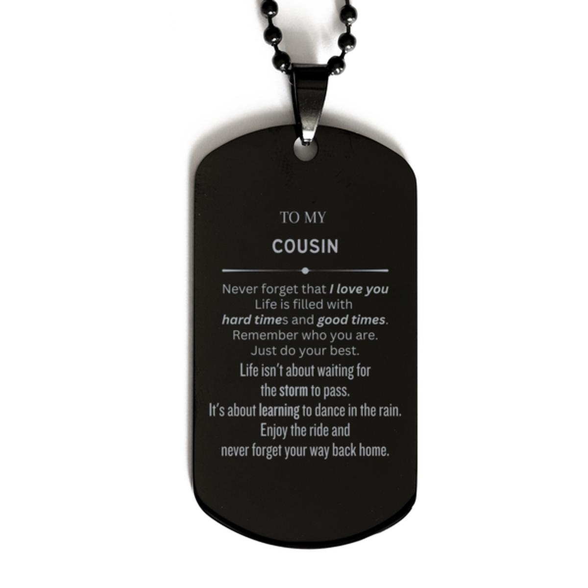 Christmas Cousin Black Dog Tag Gifts, To My Cousin Birthday Thank You Gifts For Cousin, Graduation Unique Gifts For Cousin To My Cousin Never forget that I love you life is filled with hard times and good times. Remember who you are. Just do your best
