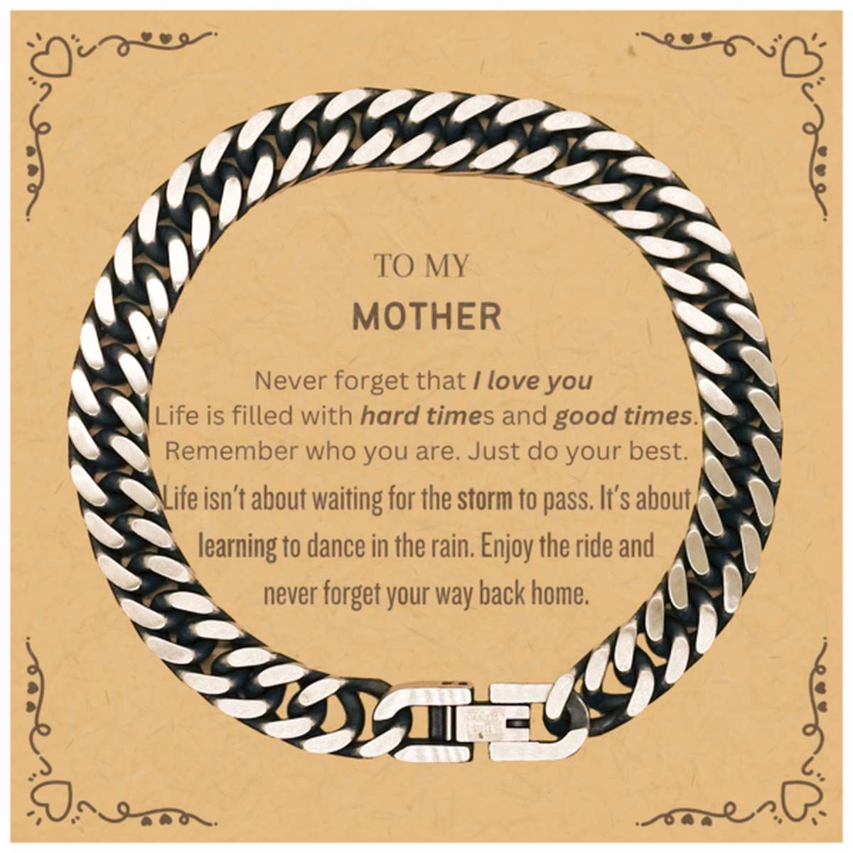 Christmas Mother Cuban Link Chain Bracelet Gifts, To My Mother Birthday Thank You Gifts For Mother, Graduation Unique Gifts For Mother To My Mother Never forget that I love you life is filled with hard times and good times. Remember who you are. Just do y